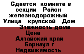 Сдается  комната в секции › Район ­ железнодорожный › Улица ­ крупской › Дом ­ 101 › Этажность дома ­ 9 › Цена ­ 6 500 - Алтайский край, Барнаул г. Недвижимость » Квартиры аренда   . Алтайский край